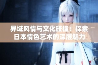 异域风情与文化碰撞：探索日本情色艺术的深层魅力