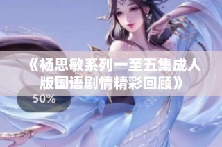 《杨思敏系列一至五集成人版国语剧情精彩回顾》
