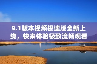 9.1版本视频极速版全新上线，快来体验极致流畅观看！