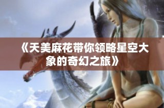 《天美麻花带你领略星空大象的奇幻之旅》