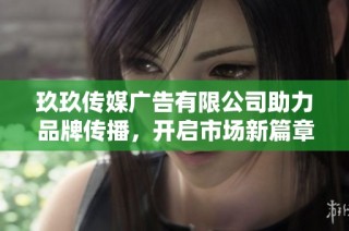 玖玖传媒广告有限公司助力品牌传播，开启市场新篇章