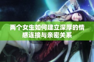 两个女生如何建立深厚的情感连接与亲密关系
