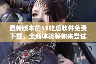 最新版本的51吃瓜软件免费下载，全新体验等你来尝试！