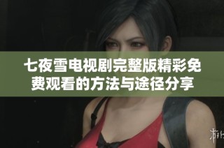 七夜雪电视剧完整版精彩免费观看的方法与途径分享