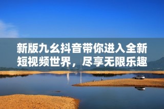 新版九幺抖音带你进入全新短视频世界，尽享无限乐趣！