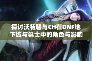 探讨沃特碧与CH在DNF地下城与勇士中的角色与影响