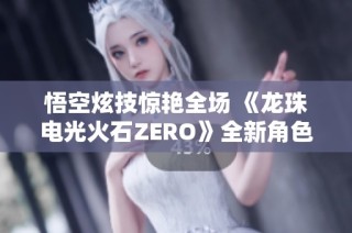 悟空炫技惊艳全场 《龙珠电光火石ZERO》全新角色预告曝光