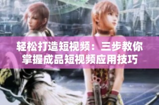 轻松打造短视频：三步教你掌握成品短视频应用技巧
