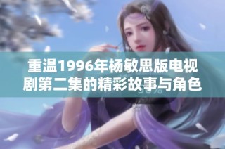 重温1996年杨敏思版电视剧第二集的精彩故事与角色魅力