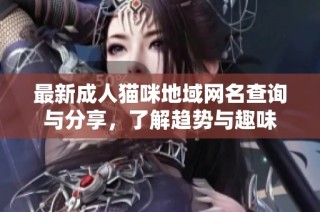 最新成人猫咪地域网名查询与分享，了解趋势与趣味