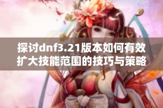 探讨dnf3.21版本如何有效扩大技能范围的技巧与策略