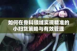 如何在骨科领域实现精准的小扫货策略与有效管理