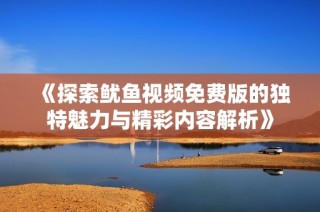 《探索鱿鱼视频免费版的独特魅力与精彩内容解析》