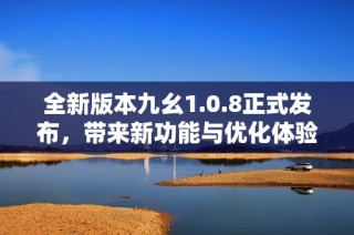 全新版本九幺1.0.8正式发布，带来新功能与优化体验