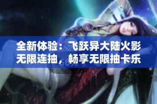 全新体验：飞跃异大陆火影无限连抽，畅享无限抽卡乐趣！