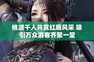 桃源千人共赏红唇风采 吸引万众游客齐聚一堂