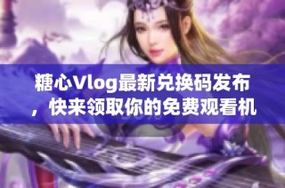 糖心Vlog最新兑换码发布，快来领取你的免费观看机会！