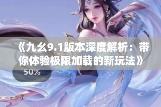 《九幺9.1版本深度解析：带你体验极限加载的新玩法》