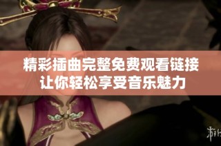 精彩插曲完整免费观看链接 让你轻松享受音乐魅力