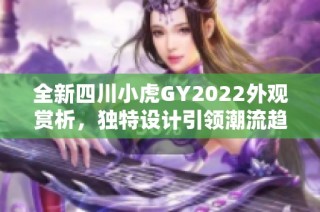 全新四川小虎GY2022外观赏析，独特设计引领潮流趋势