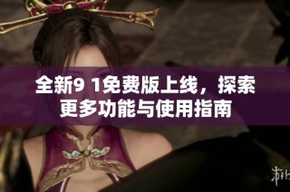 全新9 1免费版上线，探索更多功能与使用指南