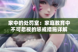 家中的处罚室：家庭教育中不可忽视的惩戒措施详解