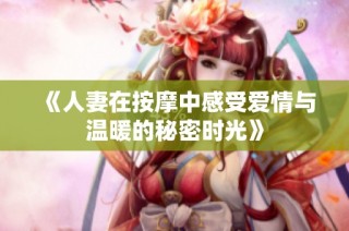 《人妻在按摩中感受爱情与温暖的秘密时光》