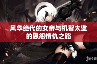 风华绝代的女帝与机智太监的恩怨情仇之路