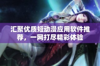 汇聚优质短动漫应用软件推荐，一网打尽精彩体验