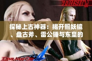 探秘上古神器：揭开照妖镜、盘古斧、雷公锤与东皇的神秘面纱