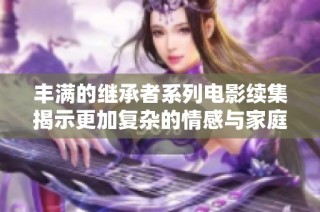 丰满的继承者系列电影续集揭示更加复杂的情感与家庭关系