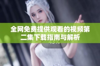 全网免费提供观看的视频第二集下载指南与解析