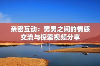 亲密互动：男男之间的情感交流与探索视频分享