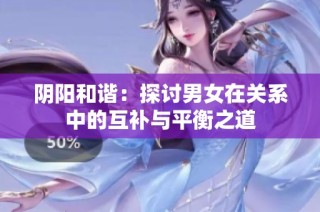 阴阳和谐：探讨男女在关系中的互补与平衡之道