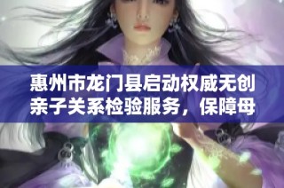 惠州市龙门县启动权威无创亲子关系检验服务，保障母婴健康