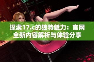 探索17.c的独特魅力：官网全新内容解析与体验分享