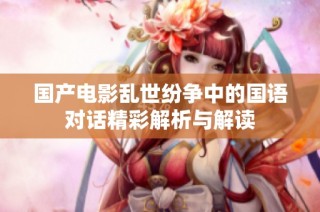 国产电影乱世纷争中的国语对话精彩解析与解读