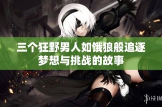 三个狂野男人如饿狼般追逐梦想与挑战的故事