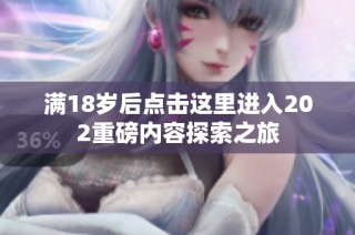 满18岁后点击这里进入202重磅内容探索之旅
