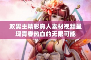 双男主精彩真人素材视频呈现青春热血的无限可能