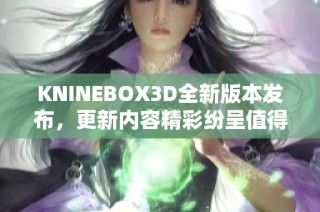 KNINEBOX3D全新版本发布，更新内容精彩纷呈值得期待