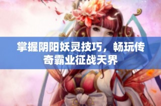 掌握阴阳妖灵技巧，畅玩传奇霸业征战天界