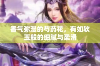 香气弥漫的芍药花，有如软玉般的细腻与柔滑