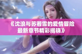 《沈浪与苏若雪的爱情冒险最新章节精彩揭晓》