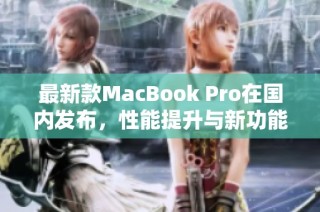 最新款MacBook Pro在国内发布，性能提升与新功能全解析