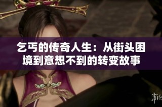 乞丐的传奇人生：从街头困境到意想不到的转变故事