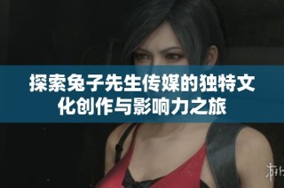 探索兔子先生传媒的独特文化创作与影响力之旅