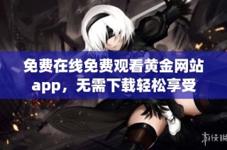 免费在线免费观看黄金网站app，无需下载轻松享受