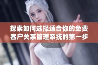 探索如何选择适合你的免费客户关系管理系统的第一步