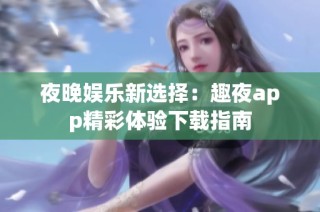 夜晚娱乐新选择：趣夜app精彩体验下载指南